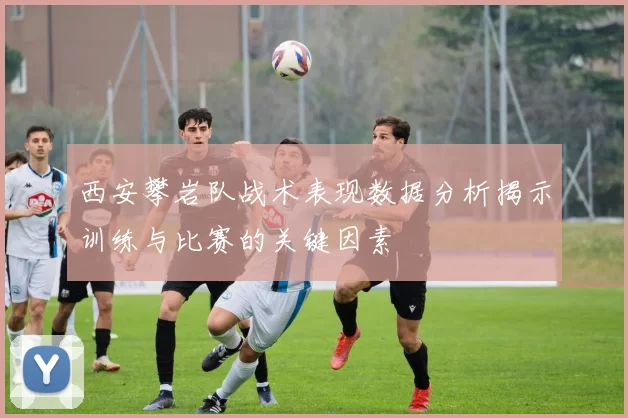 西安攀岩队战术表现数据分析揭示训练与比赛的关键因素