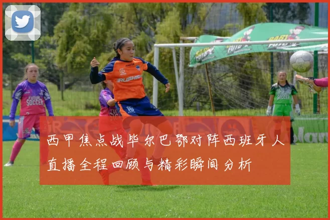 西甲焦点战毕尔巴鄂对阵西班牙人直播全程回顾与精彩瞬间分析