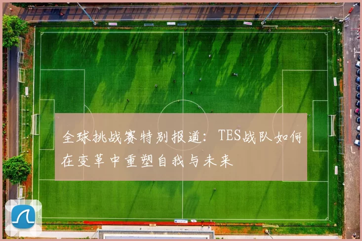 全球挑战赛特别报道：TES战队如何在变革中重塑自我与未来