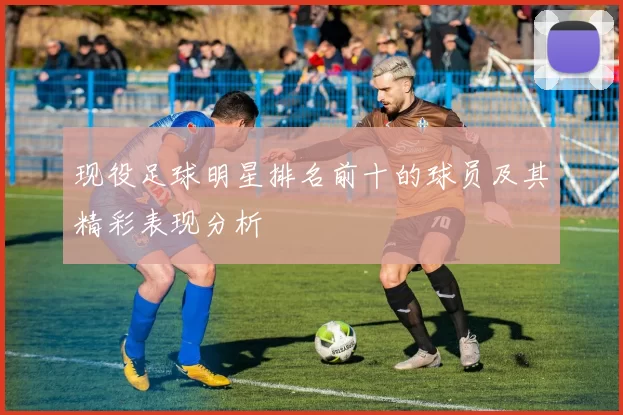 现役足球明星排名前十的球员及其精彩表现分析