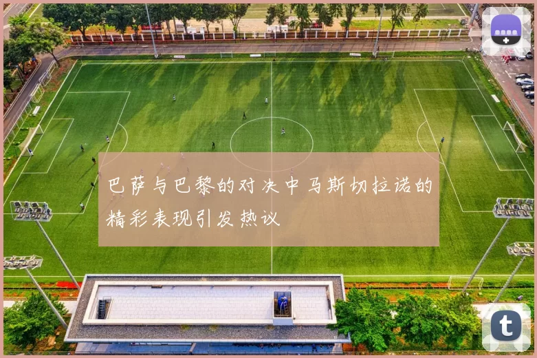 巴萨与巴黎的对决中马斯切拉诺的精彩表现引发热议