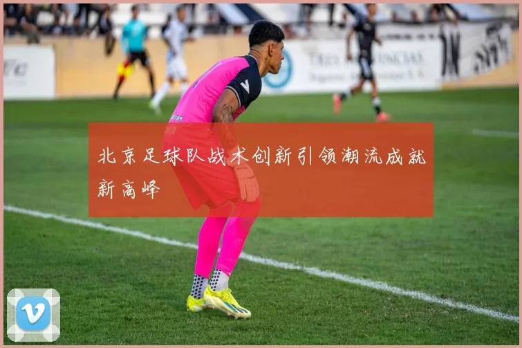 北京足球队战术创新引领潮流成就新高峰