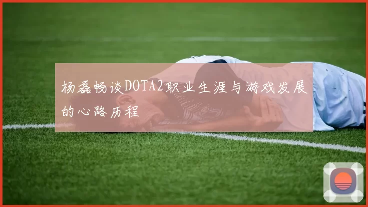 杨磊畅谈DOTA2职业生涯与游戏发展的心路历程