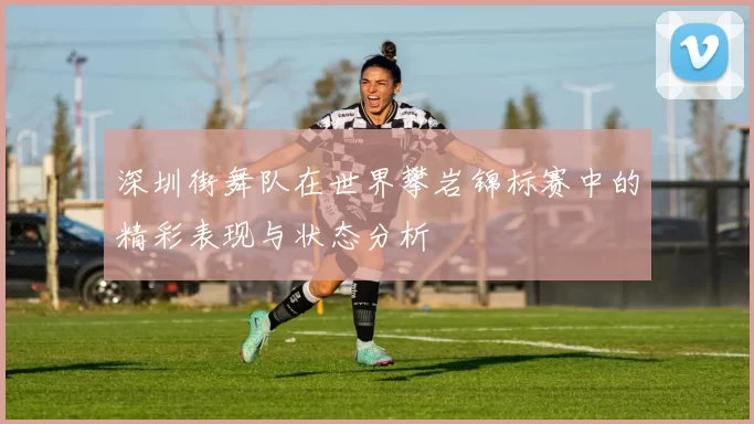 深圳街舞队在世界攀岩锦标赛中的精彩表现与状态分析