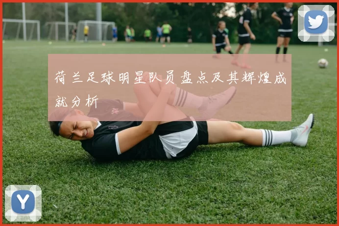 荷兰足球明星队员盘点及其辉煌成就分析