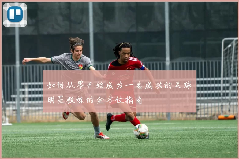 如何从零开始成为一名成功的足球明星教练的全方位指南
