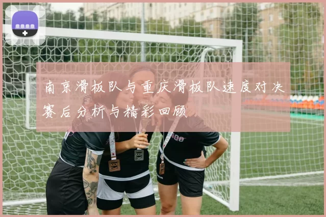 南京滑板队与重庆滑板队速度对决赛后分析与精彩回顾