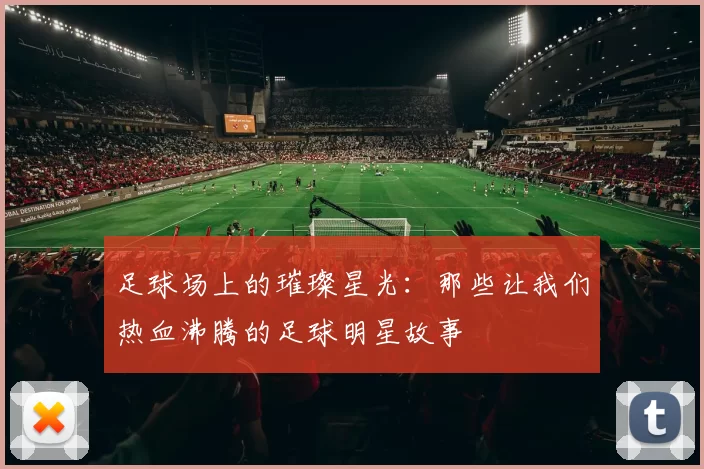 足球场上的璀璨星光：那些让我们热血沸腾的足球明星故事