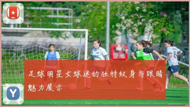 足球明星女球迷的独特纹身与眼睛魅力展示