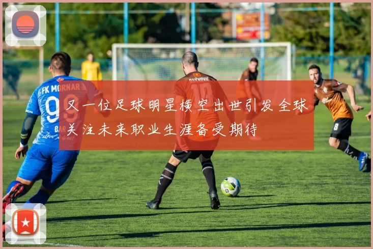 又一位足球明星横空出世引发全球关注未来职业生涯备受期待