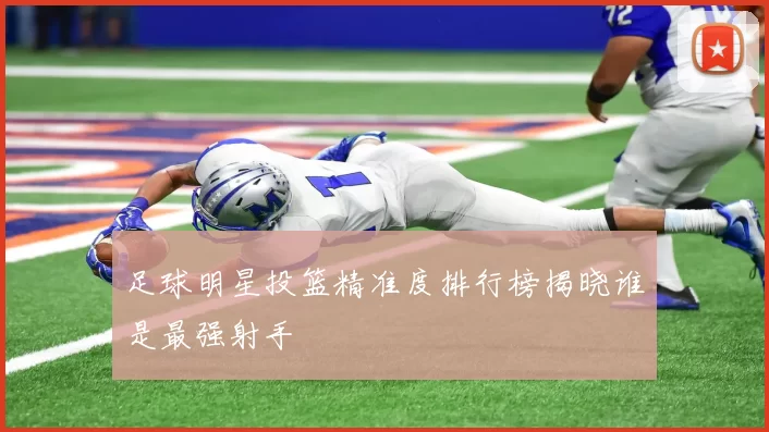 足球明星投篮精准度排行榜揭晓谁是最强射手