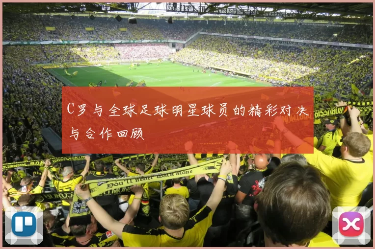 C罗与全球足球明星球员的精彩对决与合作回顾
