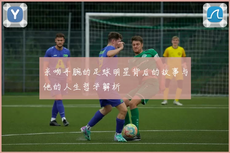 亲吻手腕的足球明星背后的故事与他的人生哲学解析
