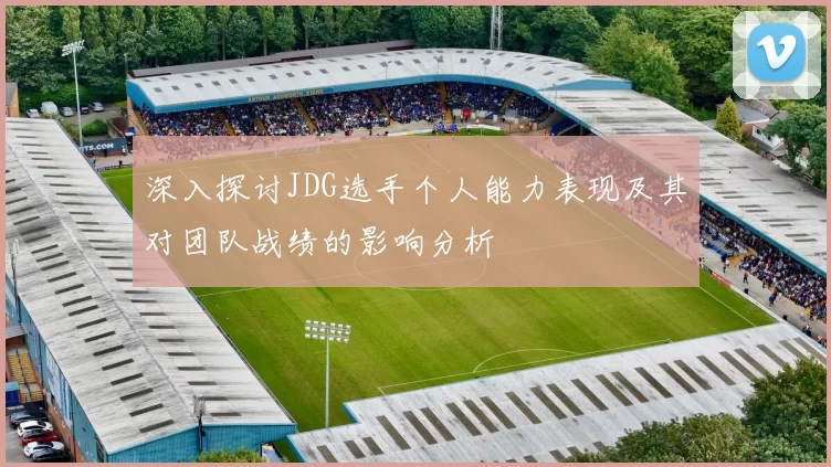 深入探讨JDG选手个人能力表现及其对团队战绩的影响分析