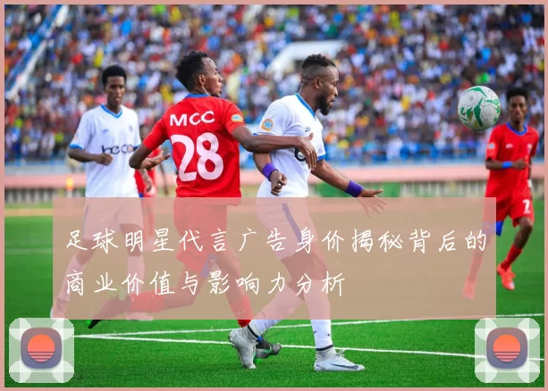 足球明星代言广告身价揭秘背后的商业价值与影响力分析