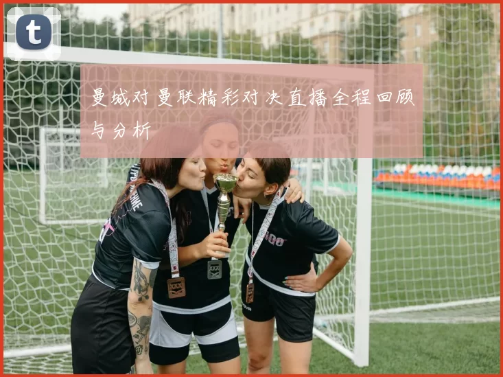 曼城对曼联精彩对决直播全程回顾与分析
