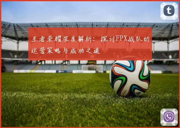 王者荣耀深度解析：探讨FPX战队的运营策略与成功之道