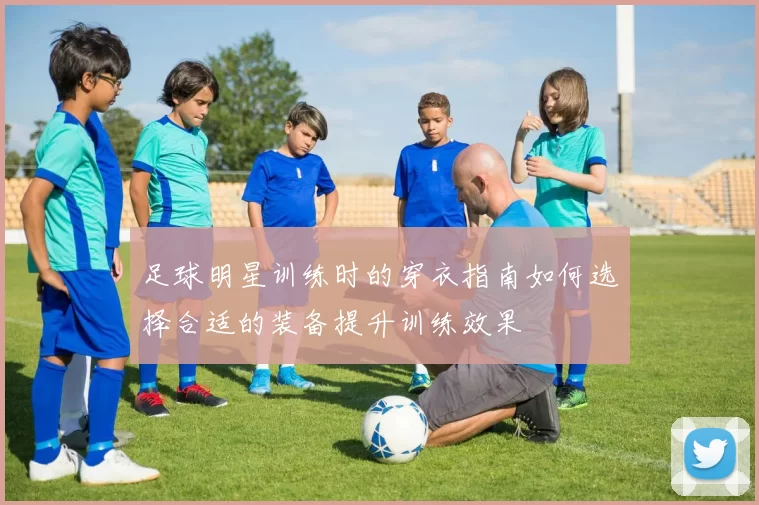 足球明星训练时的穿衣指南如何选择合适的装备提升训练效果