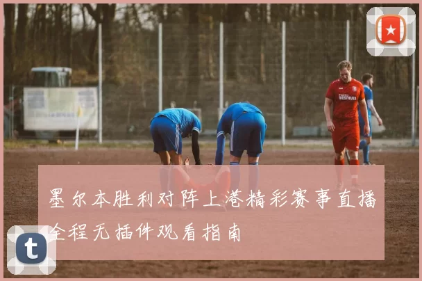 墨尔本胜利对阵上港精彩赛事直播全程无插件观看指南