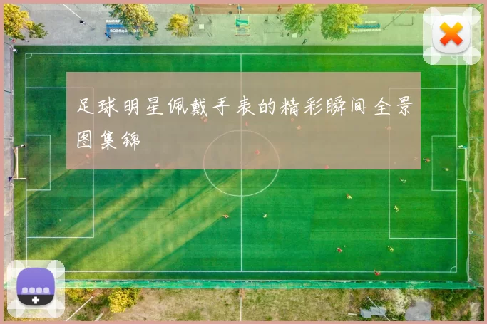 足球明星佩戴手表的精彩瞬间全景图集锦