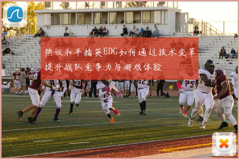 热议和平精英EDG如何通过技术变革提升战队竞争力与游戏体验