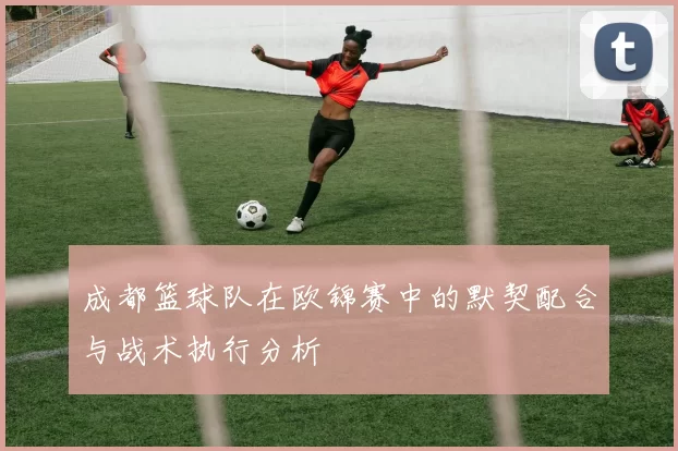 成都篮球队在欧锦赛中的默契配合与战术执行分析