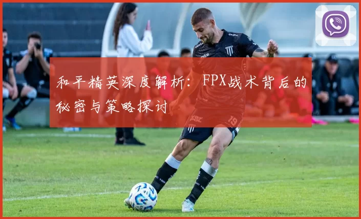 和平精英深度解析：FPX战术背后的秘密与策略探讨