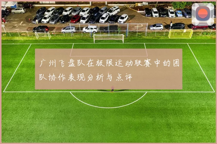 广州飞盘队在极限运动联赛中的团队协作表现分析与点评