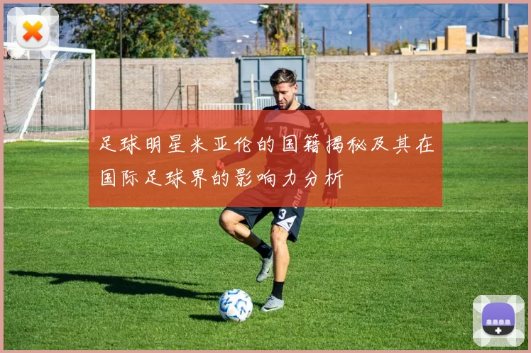 足球明星米亚伦的国籍揭秘及其在国际足球界的影响力分析