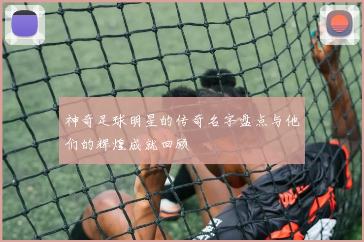神奇足球明星的传奇名字盘点与他们的辉煌成就回顾