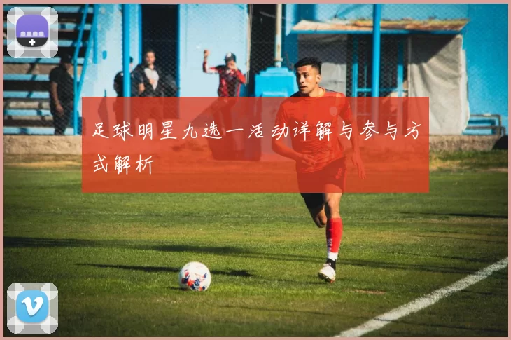 足球明星九选一活动详解与参与方式解析