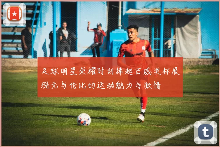 足球明星荣耀时刻捧起百威奖杯展现无与伦比的运动魅力与激情