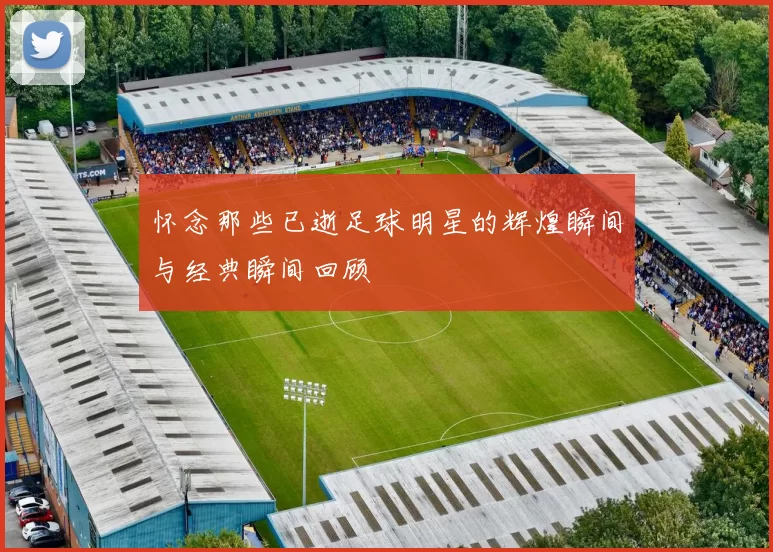 怀念那些已逝足球明星的辉煌瞬间与经典瞬间回顾