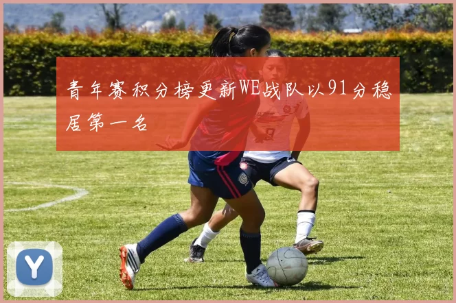 青年赛积分榜更新WE战队以91分稳居第一名