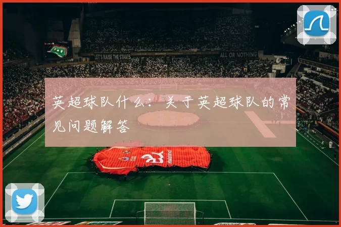 英超球队什么：关于英超球队的常见问题解答