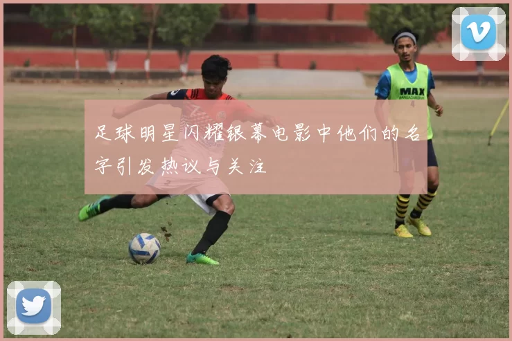 足球明星闪耀银幕电影中他们的名字引发热议与关注