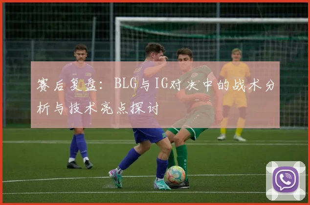 赛后复盘：BLG与IG对决中的战术分析与技术亮点探讨