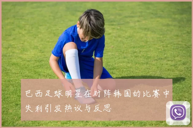 巴西足球明星在对阵韩国的比赛中失利引发热议与反思