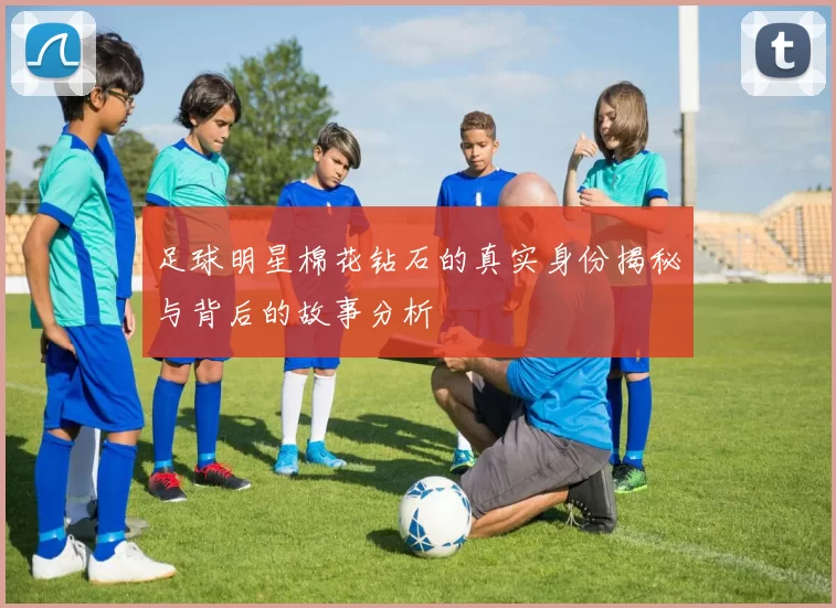 足球明星棉花钻石的真实身份揭秘与背后的故事分析