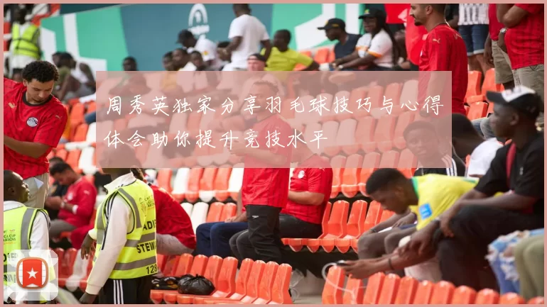 周秀英独家分享羽毛球技巧与心得体会助你提升竞技水平
