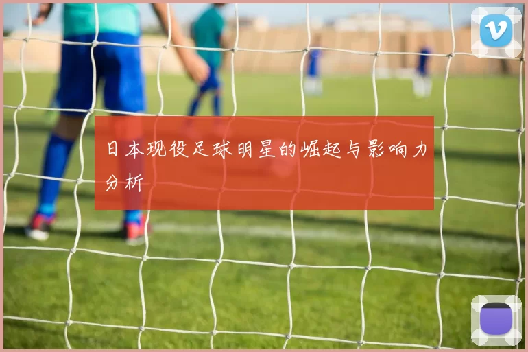 日本现役足球明星的崛起与影响力分析