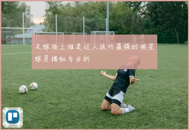 足球场上谁是过人技巧最强的明星球员揭秘与分析