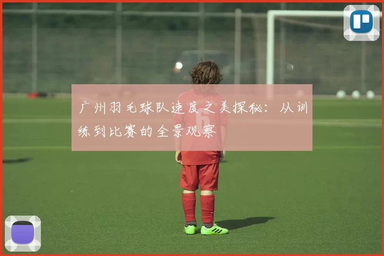 广州羽毛球队速度之美探秘：从训练到比赛的全景观察