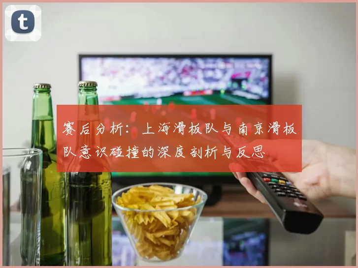 赛后分析：上海滑板队与南京滑板队意识碰撞的深度剖析与反思