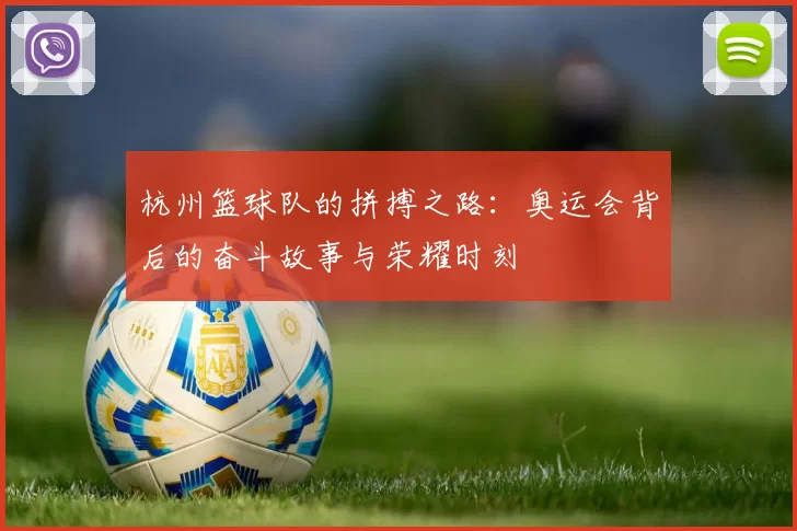 杭州篮球队的拼搏之路：奥运会背后的奋斗故事与荣耀时刻
