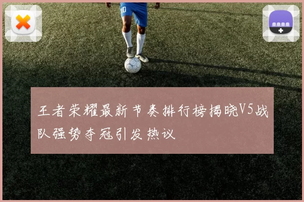 王者荣耀最新节奏排行榜揭晓V5战队强势夺冠引发热议