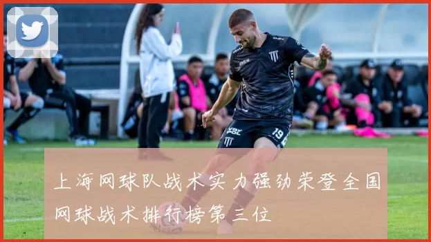 上海网球队战术实力强劲荣登全国网球战术排行榜第三位