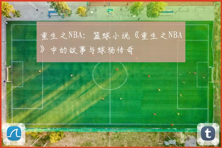 重生之NBA：篮球小说《重生之NBA》中的故事与球场传奇
