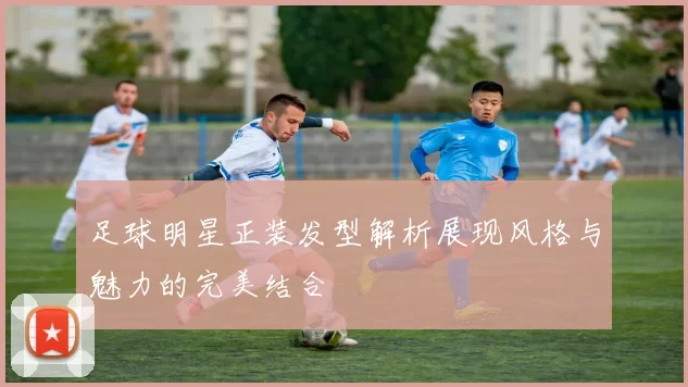 足球明星正装发型解析展现风格与魅力的完美结合