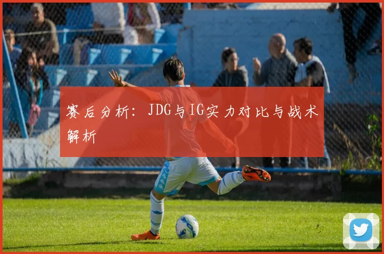 赛后分析：JDG与IG实力对比与战术解析